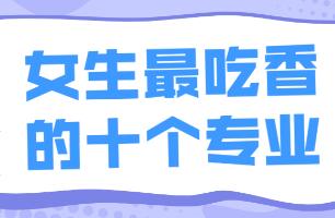 女生最吃香的十大专业，医学护理/金融会计等专业女生非常吃香